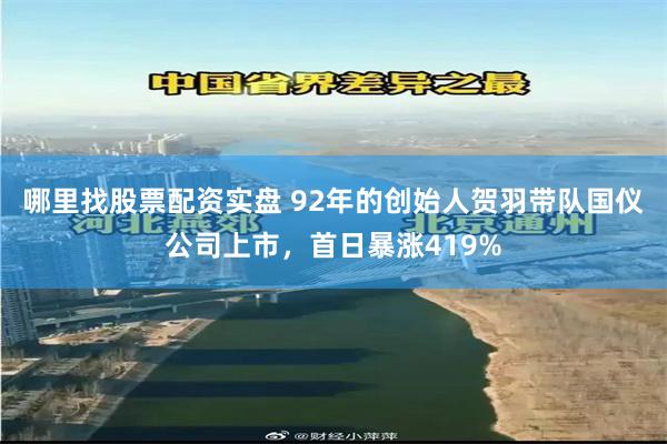 哪里找股票配资实盘 92年的创始人贺羽带队国仪公司上市，首日暴涨419%