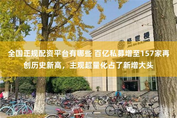 全国正规配资平台有哪些 百亿私募增至157家再创历史新高，主观超量化占了新增大头