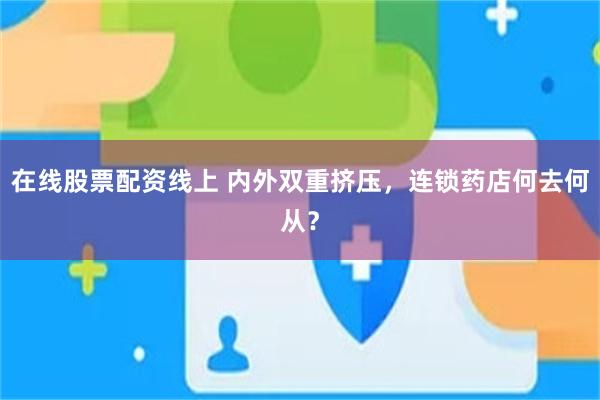 在线股票配资线上 内外双重挤压，连锁药店何去何从？