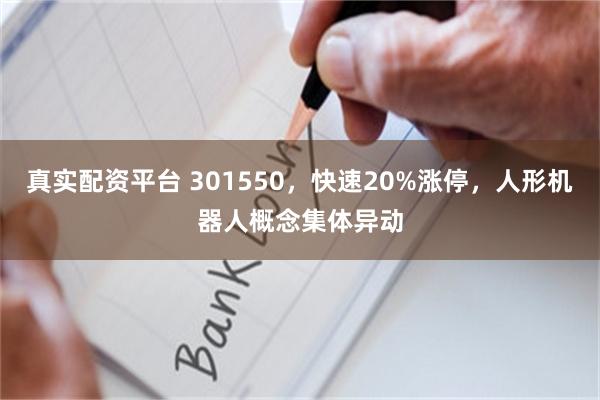 真实配资平台 301550，快速20%涨停，人形机器人概念集体异动
