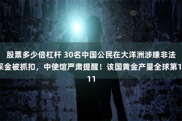 股票多少倍杠杆 30名中国公民在大洋洲涉嫌非法采金被抓扣，中使馆严肃提醒！该国黄金产量全球第11