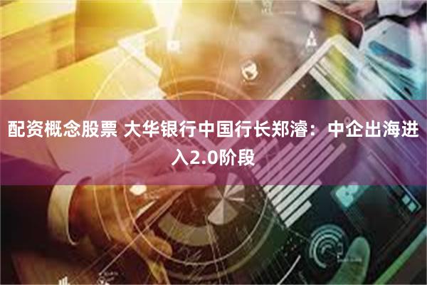 配资概念股票 大华银行中国行长郑濬：中企出海进入2.0阶段