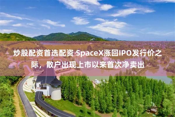 炒股配资首选配资 SpaceX涨回IPO发行价之际，散户出现上市以来首次净卖出