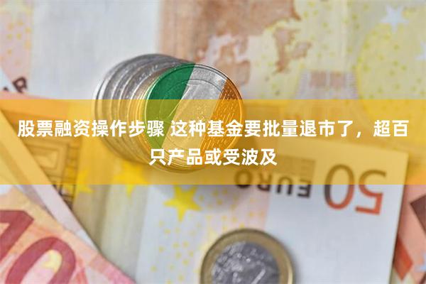 股票融资操作步骤 这种基金要批量退市了，超百只产品或受波及