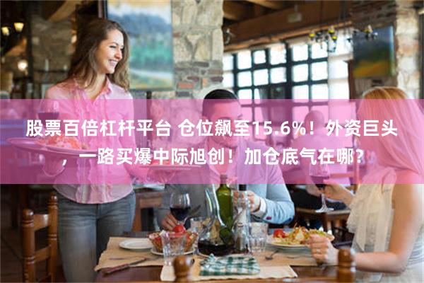 股票百倍杠杆平台 仓位飙至15.6%！外资巨头，一路买爆中际旭创！加仓底气在哪？