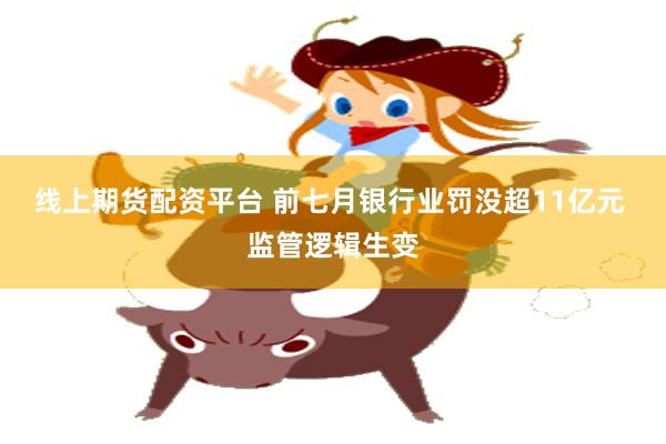 线上期货配资平台 前七月银行业罚没超11亿元 监管逻辑生变