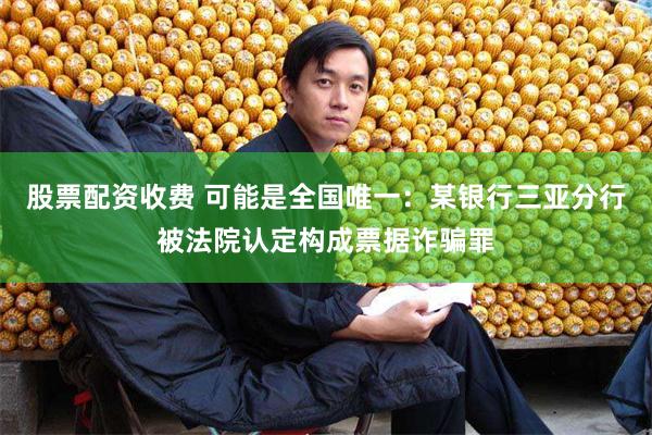 股票配资收费 可能是全国唯一：某银行三亚分行被法院认定构成票据诈骗罪