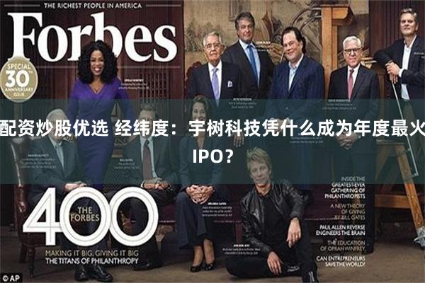 配资炒股优选 经纬度：宇树科技凭什么成为年度最火IPO？