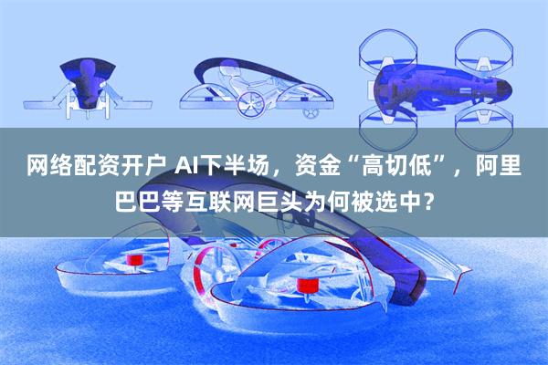 网络配资开户 AI下半场，资金“高切低”，阿里巴巴等互联网巨头为何被选中？