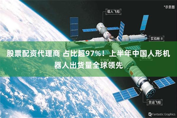 股票配资代理商 占比超97%！上半年中国人形机器人出货量全球领先