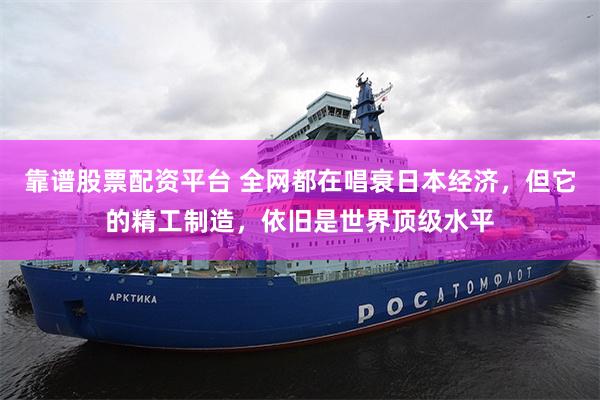 靠谱股票配资平台 全网都在唱衰日本经济，但它的精工制造，依旧是世界顶级水平