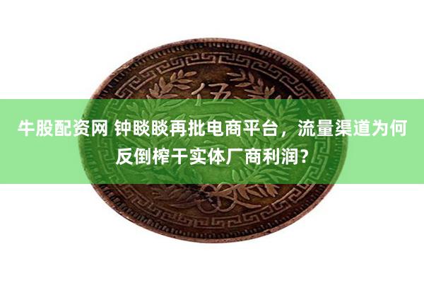 牛股配资网 钟睒睒再批电商平台，流量渠道为何反倒榨干实体厂商利润？