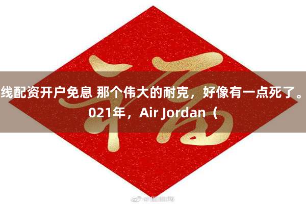 在线配资开户免息 那个伟大的耐克，好像有一点死了。 2021年，Air Jordan（