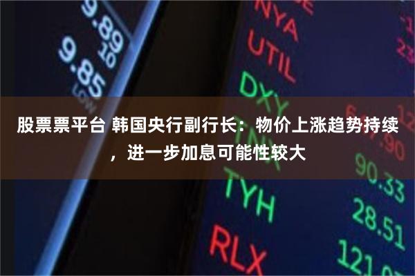 股票票平台 韩国央行副行长：物价上涨趋势持续，进一步加息可能性较大