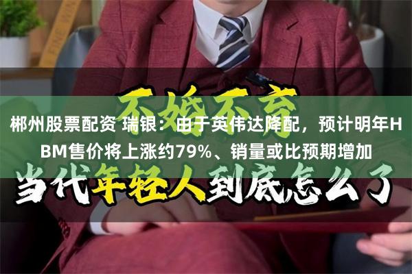 郴州股票配资 瑞银：由于英伟达降配，预计明年HBM售价将上涨约79%、销量或比预期增加