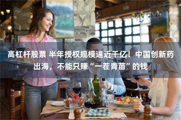 高杠杆股票 半年授权规模逼近千亿！中国创新药出海，不能只赚“一茬青苗”的钱