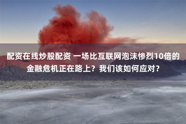 配资在线炒股配资 一场比互联网泡沫惨烈10倍的金融危机正在路上？我们该如何应对？
