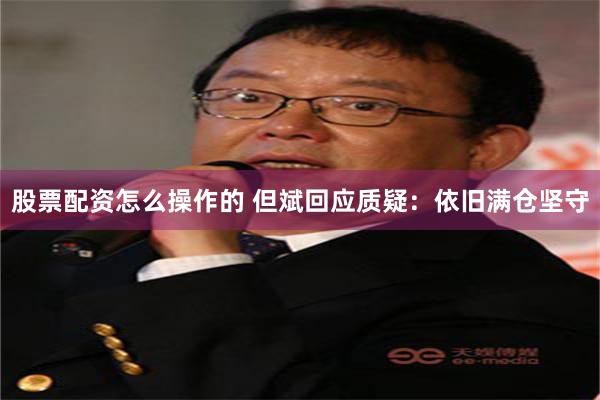 股票配资怎么操作的 但斌回应质疑：依旧满仓坚守