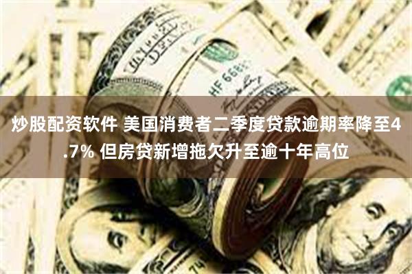 炒股配资软件 美国消费者二季度贷款逾期率降至4.7% 但房贷新增拖欠升至逾十年高位
