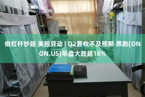 做杠杆炒股 美股异动 | Q2营收不及预期 昂跑(ONON.US)早盘大跌超18%