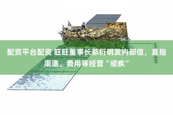 配资平台配资 旺旺董事长蔡衍明发内部信，直指渠道、费用等经营“顽疾”
