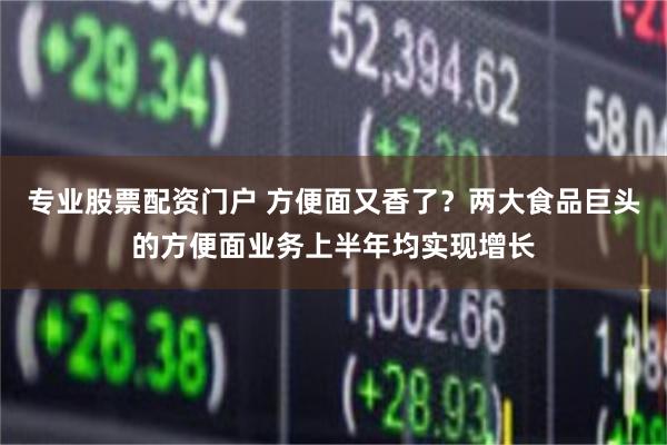 专业股票配资门户 方便面又香了？两大食品巨头的方便面业务上半年均实现增长