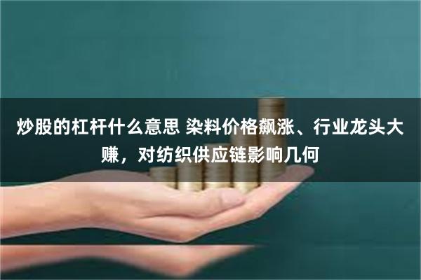 炒股的杠杆什么意思 染料价格飙涨、行业龙头大赚，对纺织供应链影响几何