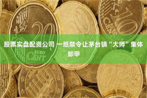 股票实盘配资公司 一纸禁令让茅台镇“大师”集体卸甲