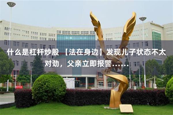 什么是杠杆炒股 【法在身边】发现儿子状态不太对劲，父亲立即报警……