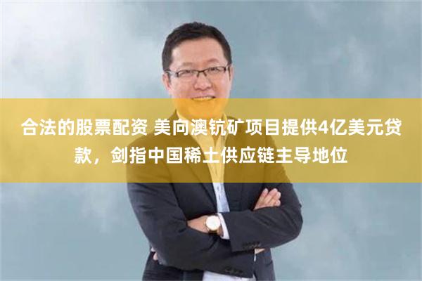 合法的股票配资 美向澳钪矿项目提供4亿美元贷款，剑指中国稀土供应链主导地位