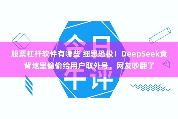 股票杠杆软件有哪些 细思恐极！DeepSeek竟背地里偷偷给用户取外号，网友吵翻了