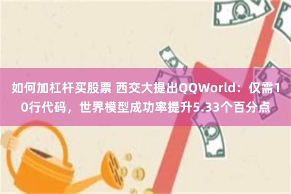 如何加杠杆买股票 西交大提出QQWorld：仅需10行代码，世界模型成功率提升5.33个百分点