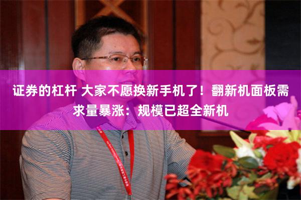 证券的杠杆 大家不愿换新手机了！翻新机面板需求量暴涨：规模已超全新机