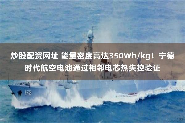 炒股配资网址 能量密度高达350Wh/kg！宁德时代航空电池通过相邻电芯热失控验证
