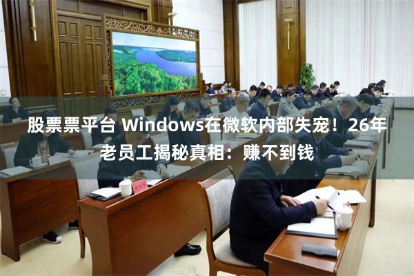 股票票平台 Windows在微软内部失宠！26年老员工揭秘真相：赚不到钱