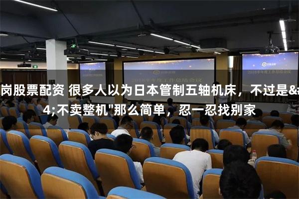 鹤岗股票配资 很多人以为日本管制五轴机床，不过是"不卖整机"那么简单，忍一忍找别家