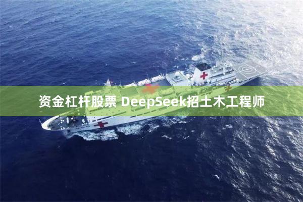 资金杠杆股票 DeepSeek招土木工程师