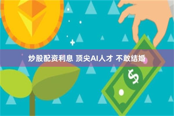 炒股配资利息 顶尖AI人才 不敢结婚