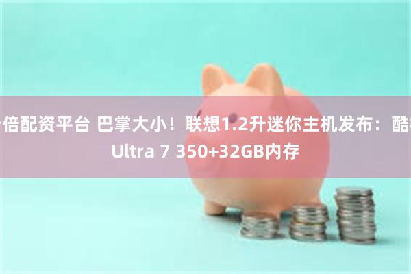 十倍配资平台 巴掌大小！联想1.2升迷你主机发布：酷睿Ultra 7 350+32GB内存