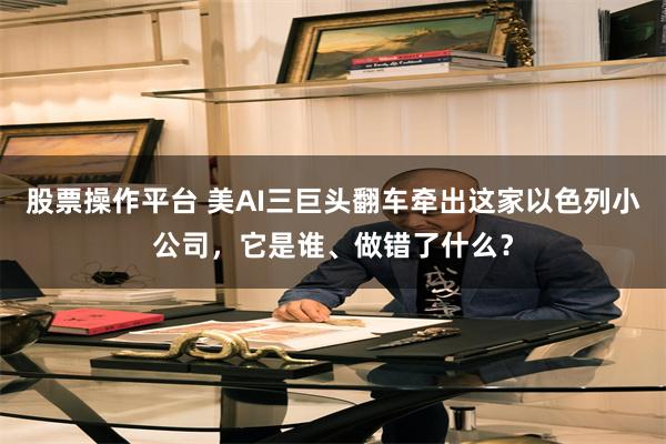 股票操作平台 美AI三巨头翻车牵出这家以色列小公司，它是谁、做错了什么？