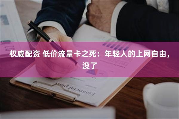 权威配资 低价流量卡之死：年轻人的上网自由，没了