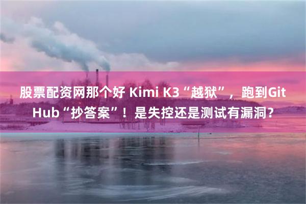 股票配资网那个好 Kimi K3“越狱”,跑到GitHub“抄答案”!是失控还是测试有漏洞?