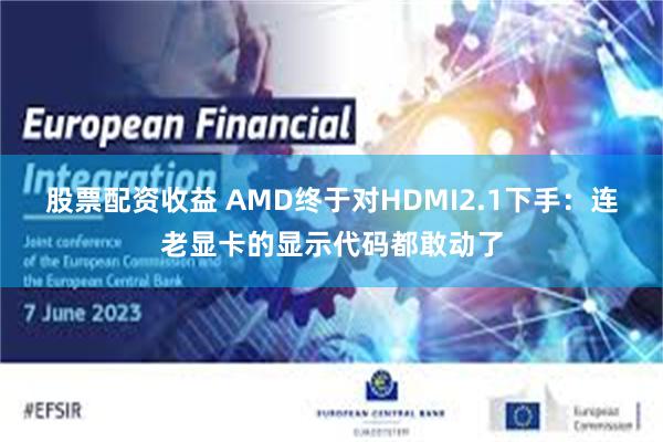 股票配资收益 AMD终于对HDMI2.1下手：连老显卡的显示代码都敢动了