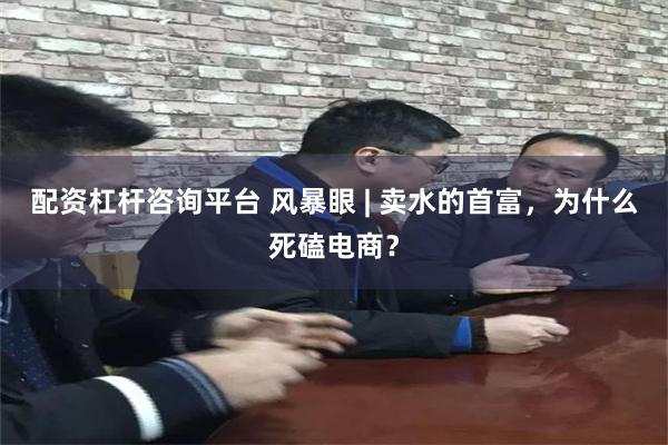 配资杠杆咨询平台 风暴眼 | 卖水的首富，为什么死磕电商？