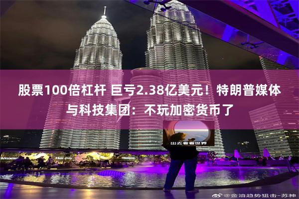 股票100倍杠杆 巨亏2.38亿美元！特朗普媒体与科技集团：不玩加密货币了