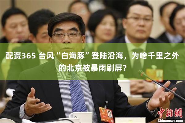 配资365 台风“白海豚”登陆沿海，为啥千里之外的北京被暴雨刷屏？