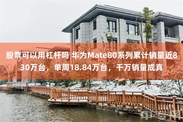 股票可以用杠杆吗 华为Mate80系列累计销量近830万台，单周18.84万台，千万销量成真