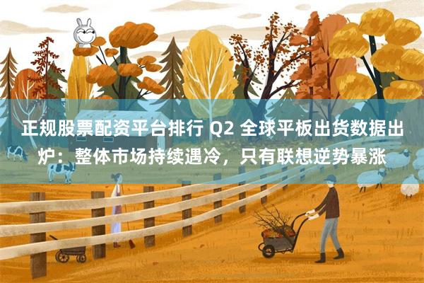 正规股票配资平台排行 Q2 全球平板出货数据出炉:整体市场持续遇冷,只有联想逆势暴涨