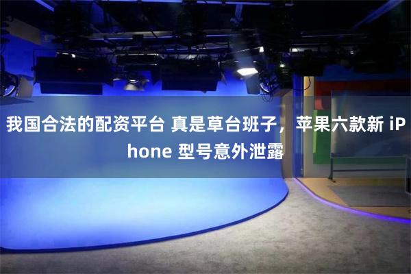 我国合法的配资平台 真是草台班子，苹果六款新 iPhone 型号意外泄露