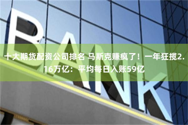 十大期货配资公司排名 马斯克赚疯了！一年狂揽2.16万亿：平均每日入账59亿